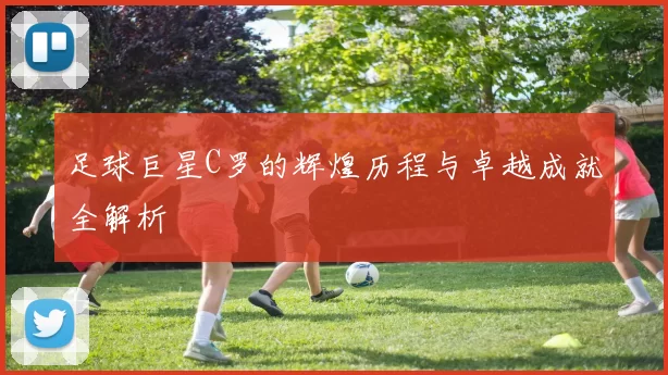 足球巨星C罗的辉煌历程与卓越成就全解析