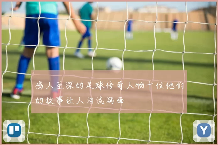 感人至深的足球传奇人物十位他们的故事让人泪流满面