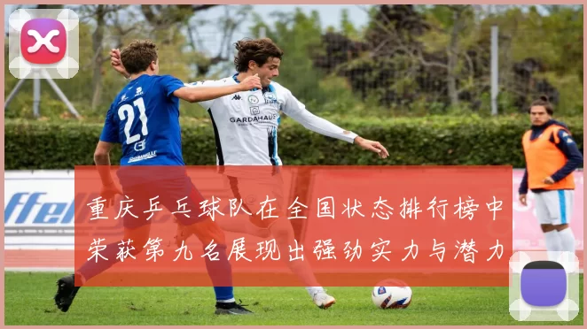 重庆乒乓球队在全国状态排行榜中荣获第九名展现出强劲实力与潜力