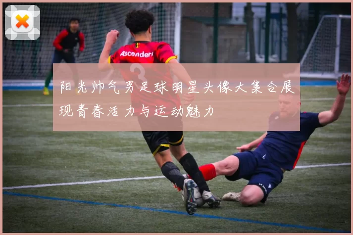 阳光帅气男足球明星头像大集合展现青春活力与运动魅力