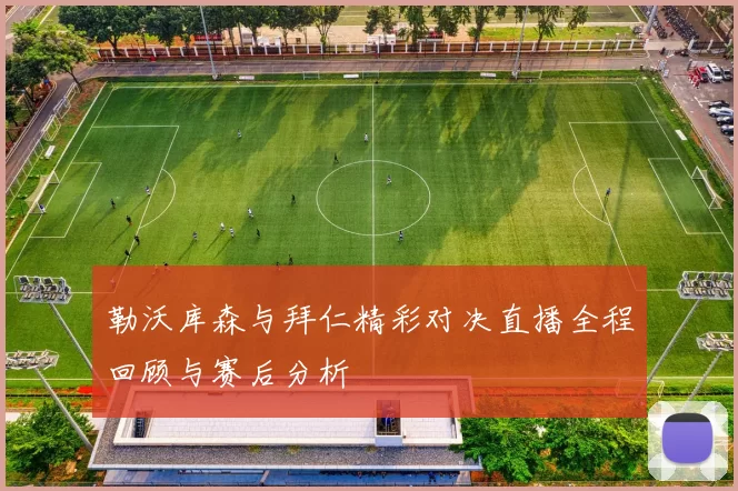 勒沃库森与拜仁精彩对决直播全程回顾与赛后分析