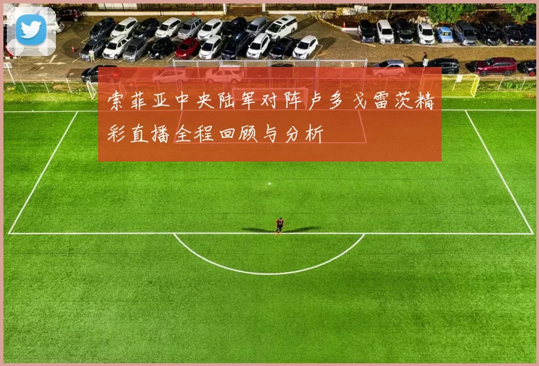 索菲亚中央陆军对阵卢多戈雷茨精彩直播全程回顾与分析