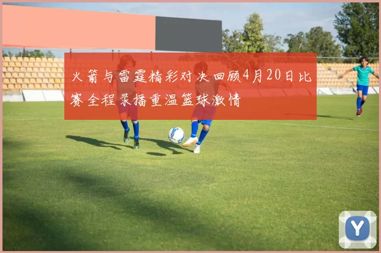 火箭与雷霆精彩对决回顾4月20日比赛全程录播重温篮球激情