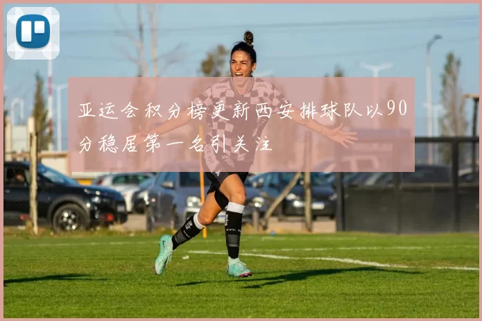 亚运会积分榜更新西安排球队以90分稳居第一名引关注